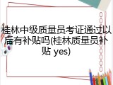 桂林中级质量员考证通过以后有补贴吗(桂林质量员补贴 yes)