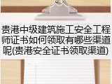 贵港中级建筑施工安全工程师证书如何领取有哪些渠道呢(贵港安全证书领取渠道)