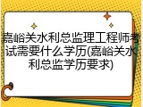 嘉峪关水利总监理工程师考试需要什么学历(嘉峪关水利总监学历要求)