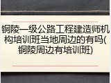 铜陵一级公路工程建造师机构培训班当地周边的有吗(铜陵周边有培训班)