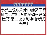 孝感二级水利水电建造工程师考试有用吗难度如何含金量(孝感二级水利水电考试有用)