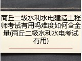 商丘二级水利水电建造工程师考试有用吗难度如何含金量(商丘二级水利水电考试有用)