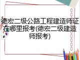 德宏二级公路工程建造师证在哪里报考(德宏二级建造师报考)