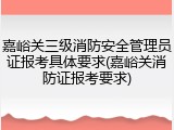 嘉峪关三级消防安全管理员证报考具体要求(嘉峪关消防证报考要求)