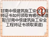 甘南中级建筑施工安全工程师证书如何领取有哪些渠道呢(甘南中级建筑施工安全工程师证书领取渠道)