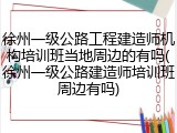 徐州一级公路工程建造师机构培训班当地周边的有吗(徐州一级公路建造师培训班周边有吗)