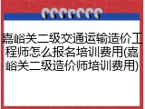 嘉峪关二级交通运输造价工程师怎么报名培训费用(嘉峪关二级造价师培训费用)