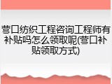 营口纺织工程咨询工程师有补贴吗怎么领取呢(营口补贴领取方式)