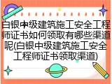 白银中级建筑施工安全工程师证书如何领取有哪些渠道呢(白银中级建筑施工安全工程师证书领取渠道)