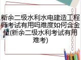 新余二级水利水电建造工程师考试有用吗难度如何含金量(新余二级水利考试有用难考)