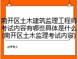 南开区土木建筑监理工程师考试内容有哪些具体是什么(南开区土木监理考试内容)