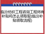 临汾纺织工程咨询工程师有补贴吗怎么领取呢(临汾补贴领取流程)