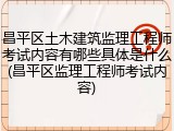 昌平区土木建筑监理工程师考试内容有哪些具体是什么(昌平区监理工程师考试内容)