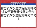 廊坊公路水运试验检测师考试如何高分通过怎么备考(廊坊公路水运检测高分备考)