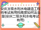 安庆二级水利水电建造工程师考试有用吗难度如何含金量(安庆二级水利水电考试有用)