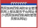 西双版纳四级消防安全管理员网上报名服务平台网址多少(西双版纳四级消防管理员报名网址)