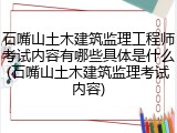 石嘴山土木建筑监理工程师考试内容有哪些具体是什么(石嘴山土木建筑监理考试内容)