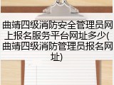 曲靖四级消防安全管理员网上报名服务平台网址多少(曲靖四级消防管理员报名网址)
