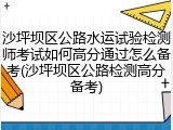 沙坪坝区公路水运试验检测师考试如何高分通过怎么备考(沙坪坝区公路检测高分备考)