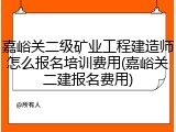 嘉峪关二级矿业工程建造师怎么报名培训费用(嘉峪关二建报名费用)