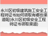 永川区初级建筑施工安全工程师证书如何领取有哪些渠道呢(永川区初级安全工程师证书领取渠道)