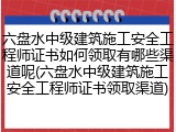 六盘水中级建筑施工安全工程师证书如何领取有哪些渠道呢(六盘水中级建筑施工安全工程师证书领取渠道)