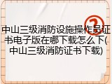 中山三级消防设施操作员证书电子版在哪下载怎么下(中山三级消防证书下载)