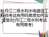 牡丹江二级水利水电建造工程师考试有用吗难度如何含金量(牡丹江二级水利考试有用难考)