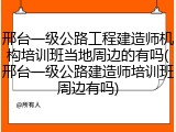 邢台一级公路工程建造师机构培训班当地周边的有吗(邢台一级公路建造师培训班周边有吗)