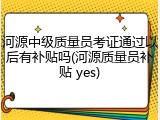 河源中级质量员考证通过以后有补贴吗(河源质量员补贴 yes)