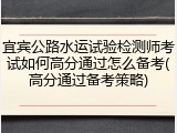 宜宾公路水运试验检测师考试如何高分通过怎么备考(高分通过备考策略)
