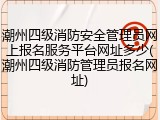 潮州四级消防安全管理员网上报名服务平台网址多少(潮州四级消防管理员报名网址)