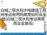 白城二级水利水电建造工程师考试有用吗难度如何含金量(白城二级水利考试难度高含金量低)