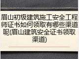 眉山初级建筑施工安全工程师证书如何领取有哪些渠道呢(眉山建筑安全证书领取渠道)
