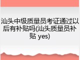 汕头中级质量员考证通过以后有补贴吗(汕头质量员补贴 yes)