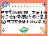 自贡初级建筑施工安全工程师证书如何领取有哪些渠道呢(自贡安全证书领取渠道)