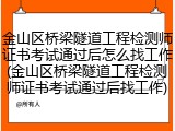 金山区桥梁隧道工程检测师证书考试通过后怎么找工作(金山区桥梁隧道工程检测师证书考试通过后找工作)