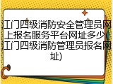 江门四级消防安全管理员网上报名服务平台网址多少(江门四级消防管理员报名网址)