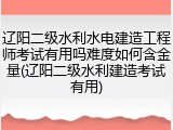 辽阳二级水利水电建造工程师考试有用吗难度如何含金量(辽阳二级水利建造考试有用)