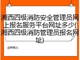 湘西四级消防安全管理员网上报名服务平台网址多少(湘西四级消防管理员报名网址)