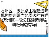 万州区一级公路工程建造师机构培训班当地周边的有吗(万州区一级公路建造师培训班周边有吗)