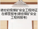 德宏初级煤矿安全工程师证在哪里报考(德宏煤矿安全工程师报考)