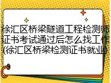 徐汇区桥梁隧道工程检测师证书考试通过后怎么找工作(徐汇区桥梁检测证书就业)