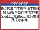 静安区港口工程咨询工程师培训及报考条件详情(静安区港口工程咨询工程师培训及报考条件)