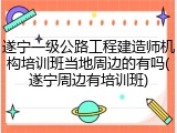 遂宁一级公路工程建造师机构培训班当地周边的有吗(遂宁周边有培训班)