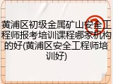 黄浦区初级金属矿山安全工程师报考培训课程哪家机构的好(黄浦区安全工程师培训好)