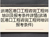 武清区港口工程咨询工程师培训及报考条件详情(武清区港口工程咨询工程师培训报考条件)