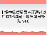 十堰中级质量员考证通过以后有补贴吗(十堰质量员补贴 yes)