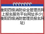 衡阳四级消防安全管理员网上报名服务平台网址多少(衡阳四级消防管理员报名网址)