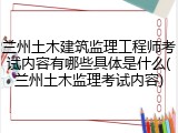 兰州土木建筑监理工程师考试内容有哪些具体是什么(兰州土木监理考试内容)